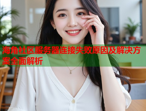海角社区服务器连接失败原因及解决方案全面解析  第1张
