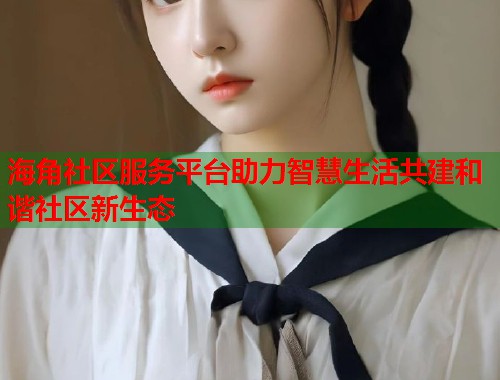 海角社区服务平台助力智慧生活共建和谐社区新生态  第1张