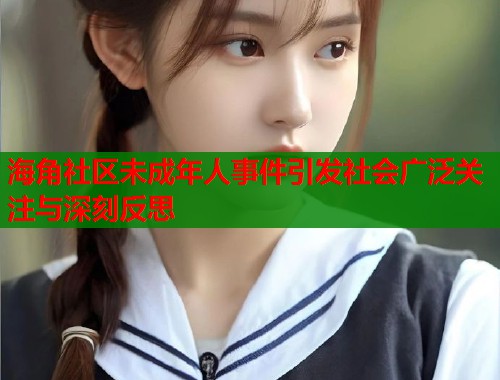 海角社区未成年人事件引发社会广泛关注与深刻反思  第1张