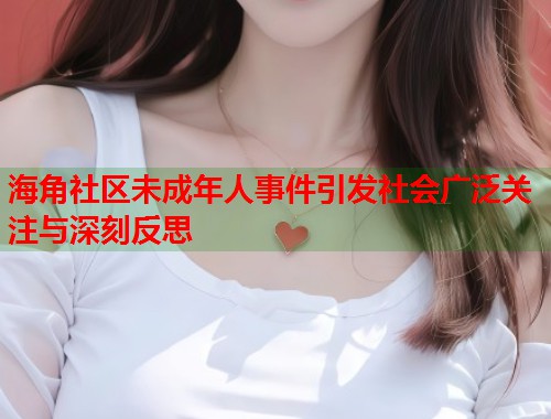 海角社区未成年人事件引发社会广泛关注与深刻反思  第2张