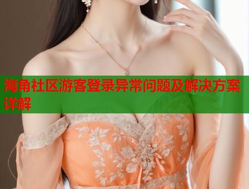 海角社区游客登录异常问题及解决方案详解  第2张