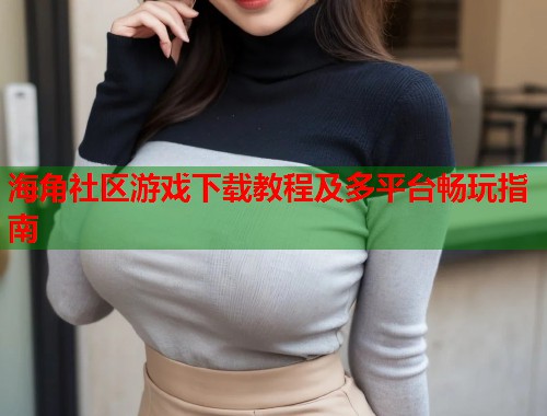 海角社区游戏下载教程及多平台畅玩指南  第1张