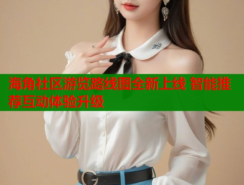 海角社区游览路线图全新上线 智能推荐互动体验升级  第1张