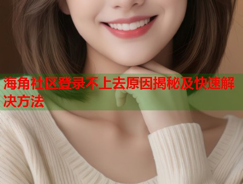 海角社区登录不上去原因揭秘及快速解决方法  第1张
