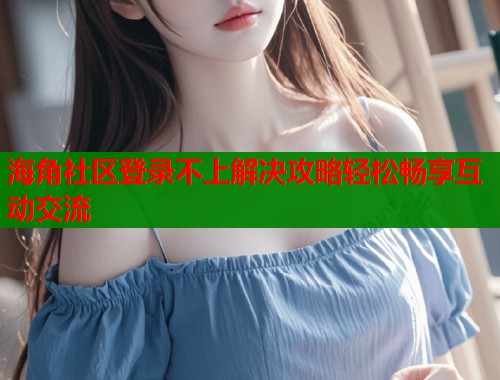 海角社区登录不上解决攻略轻松畅享互动交流  第1张