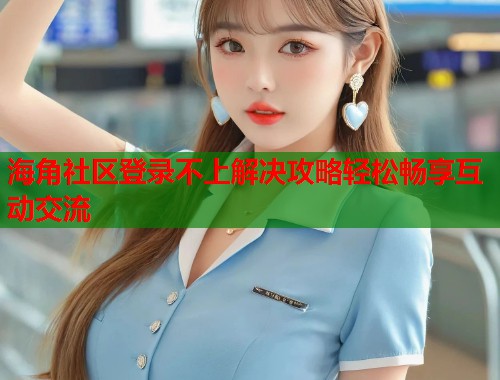 海角社区登录不上解决攻略轻松畅享互动交流  第2张