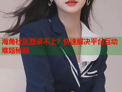 海角社区登录不上？快速解决平台互动难题秘籍  第1张