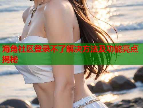 海角社区登录不了解决方法及功能亮点揭秘  第1张