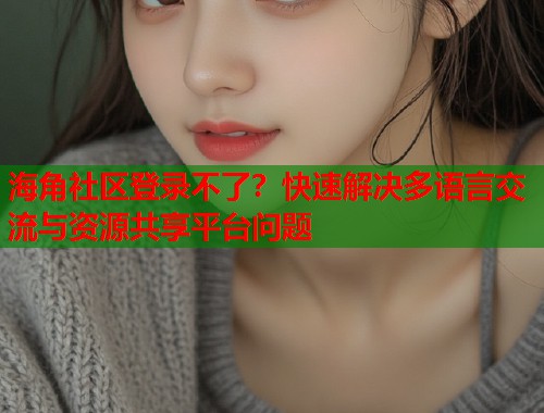 海角社区登录不了？快速解决多语言交流与资源共享平台问题  第1张