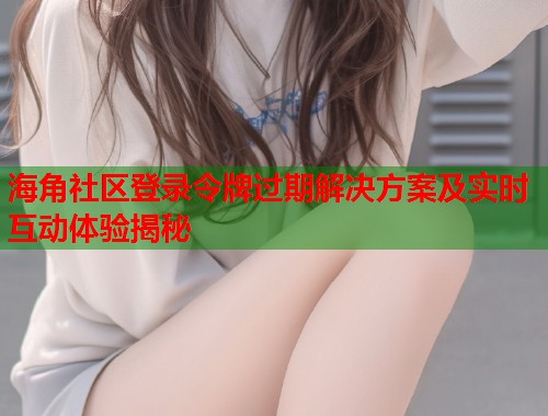海角社区登录令牌过期解决方案及实时互动体验揭秘  第1张