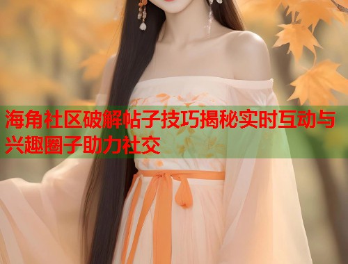 海角社区破解帖子技巧揭秘实时互动与兴趣圈子助力社交  第1张