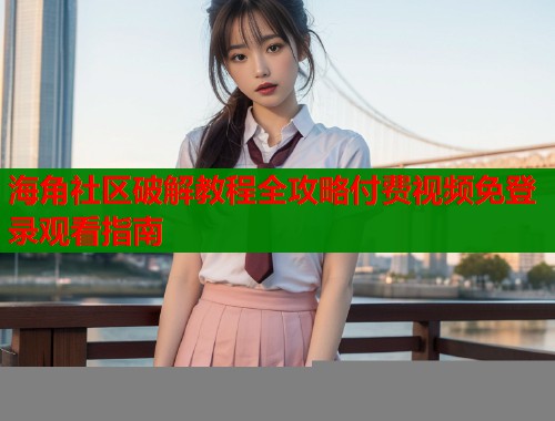 海角社区破解教程全攻略付费视频免登录观看指南  第2张
