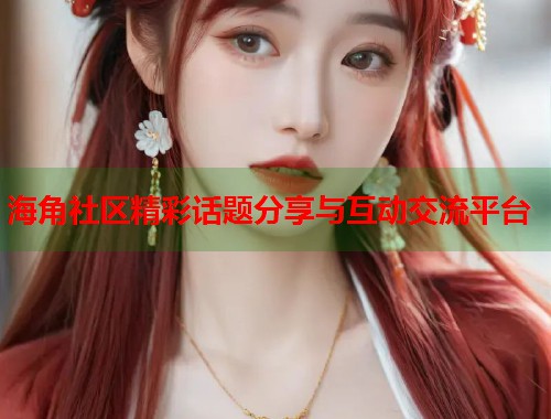 海角社区精彩话题分享与互动交流平台  第1张