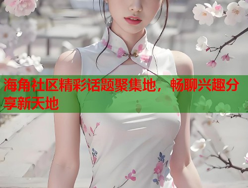 海角社区精彩话题聚集地，畅聊兴趣分享新天地  第1张