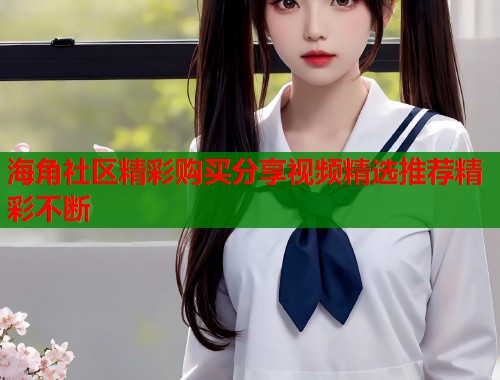 海角社区精彩购买分享视频精选推荐精彩不断  第1张
