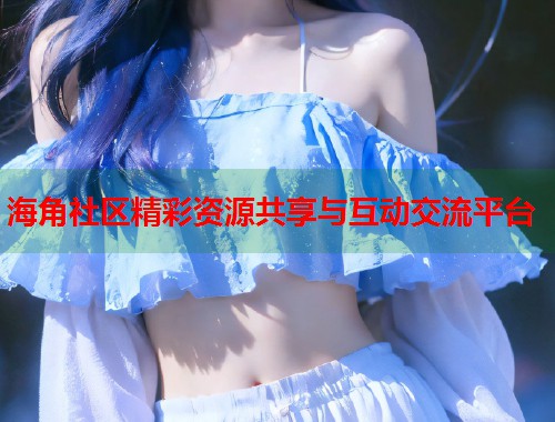 海角社区精彩资源共享与互动交流平台  第1张