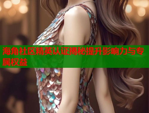 海角社区精英认证揭秘提升影响力与专属权益  第1张