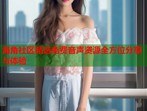 海角社区精选免费音声资源全方位分享与体验  第1张