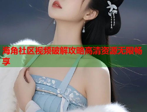海角社区视频破解攻略高清资源无限畅享  第1张