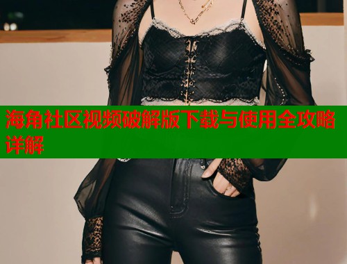 海角社区视频破解版下载与使用全攻略详解  第1张