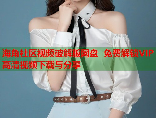 海角社区视频破解版网盘 免费解锁VIP高清视频下载与分享  第1张