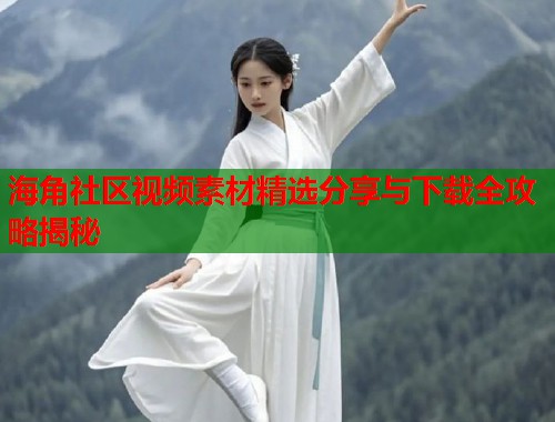 海角社区视频素材精选分享与下载全攻略揭秘  第1张