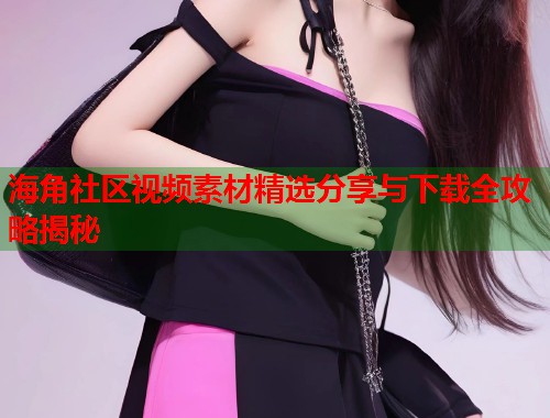 海角社区视频素材精选分享与下载全攻略揭秘  第2张