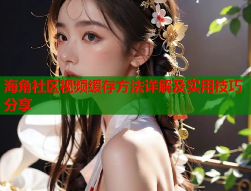 海角社区视频缓存方法详解及实用技巧分享  第1张