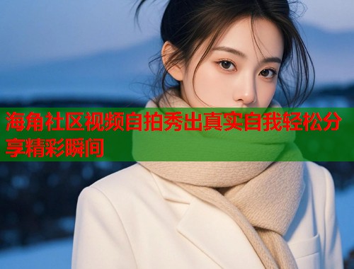 海角社区视频自拍秀出真实自我轻松分享精彩瞬间  第1张