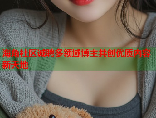 海角社区诚聘多领域博主共创优质内容新天地  第2张