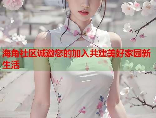 海角社区诚邀您的加入共建美好家园新生活  第1张