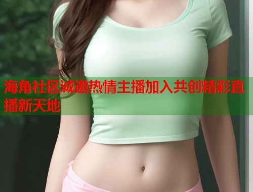 海角社区诚邀热情主播加入共创精彩直播新天地  第2张