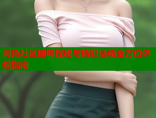 海角社区趣味探秘与精彩活动全方位体验指南  第1张