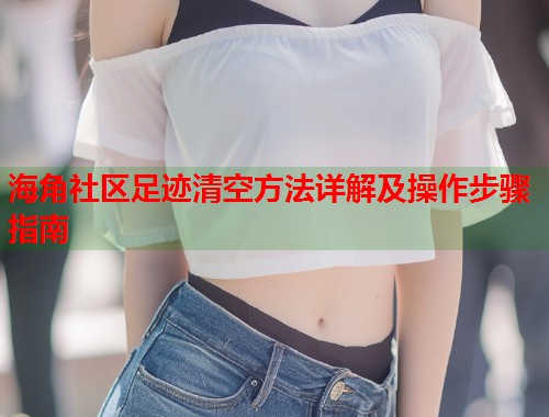 海角社区足迹清空方法详解及操作步骤指南  第1张