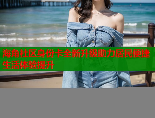 海角社区身份卡全新升级助力居民便捷生活体验提升  第1张
