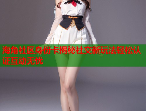 海角社区身份卡揭秘社交新玩法轻松认证互动无忧  第1张