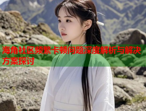 海角社区频繁卡顿问题深度解析与解决方案探讨  第1张