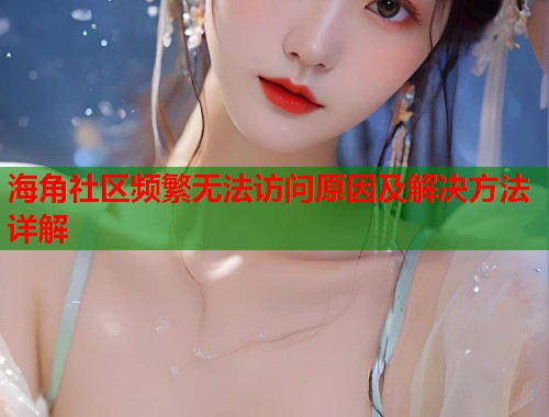 海角社区频繁无法访问原因及解决方法详解  第1张