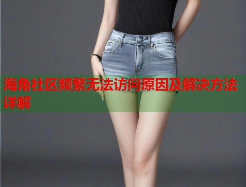 海角社区频繁无法访问原因及解决方法详解  第2张