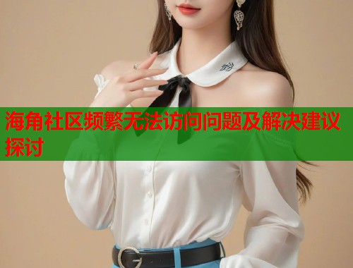海角社区频繁无法访问问题及解决建议探讨  第1张
