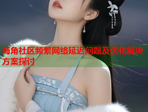 海角社区频繁网络延迟问题及优化解决方案探讨  第1张