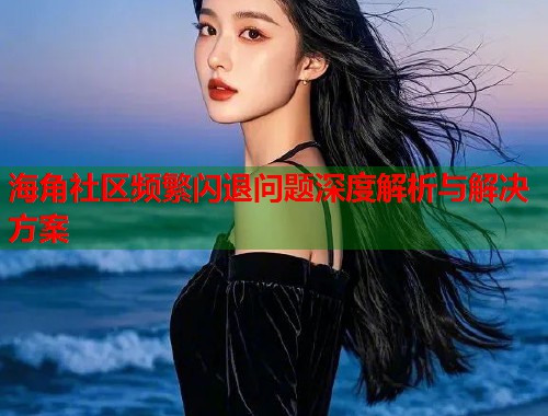 海角社区频繁闪退问题深度解析与解决方案  第1张