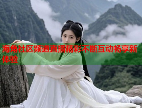 海角社区频道直播精彩不断互动畅享新体验  第2张