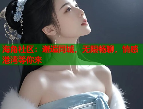 海角社区：邂逅同城，无限畅聊，情感港湾等你来  第1张