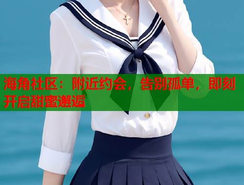 海角社区：附近约会，告别孤单，即刻开启甜蜜邂逅  第1张