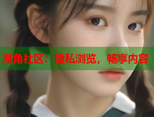 海角社区：隐私浏览，畅享内容  第1张