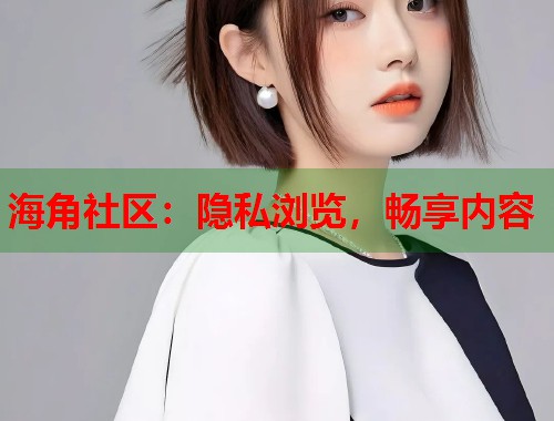 海角社区：隐私浏览，畅享内容  第2张