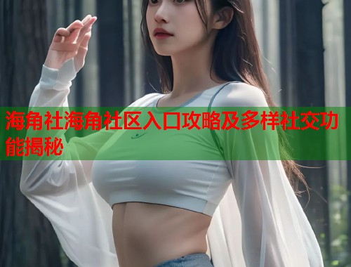 海角社海角社区入口攻略及多样社交功能揭秘  第1张