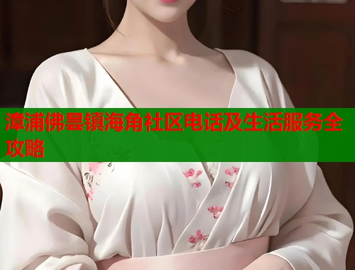 漳浦佛昙镇海角社区电话及生活服务全攻略  第1张