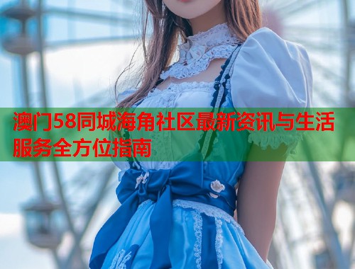 澳门58同城海角社区最新资讯与生活服务全方位指南  第1张
